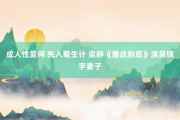 成人性爱网 先入蜀生计 梁静《鏖战到底》演吴镇宇妻子