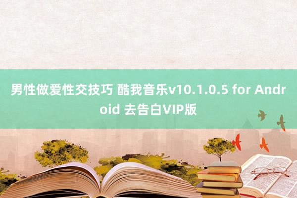 男性做爱性交技巧 酷我音乐v10.1.0.5 for Android 去告白VIP版