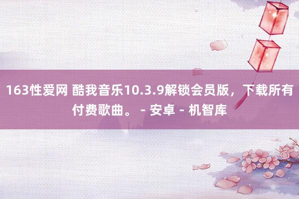 163性爱网 酷我音乐10.3.9解锁会员版，下载所有付费歌曲。 - 安卓 - 机智库
