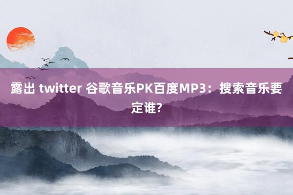 露出 twitter 谷歌音乐PK百度MP3：搜索音乐要定谁?