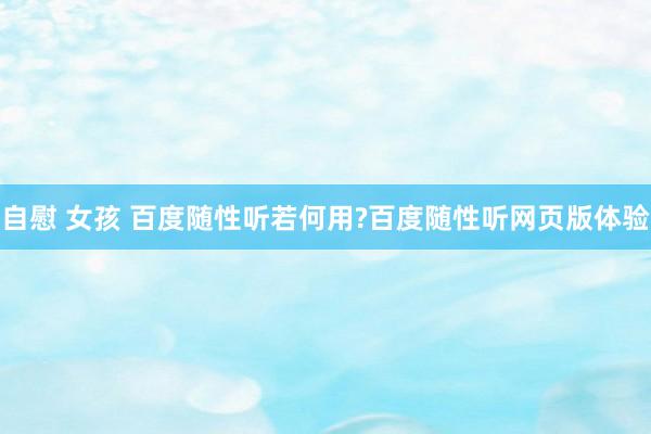 自慰 女孩 百度随性听若何用?百度随性听网页版体验