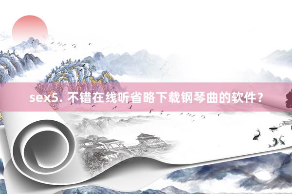 sex5. 不错在线听省略下载钢琴曲的软件？
