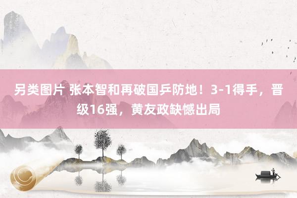 另类图片 张本智和再破国乒防地！3-1得手，晋级16强，黄友政缺憾出局
