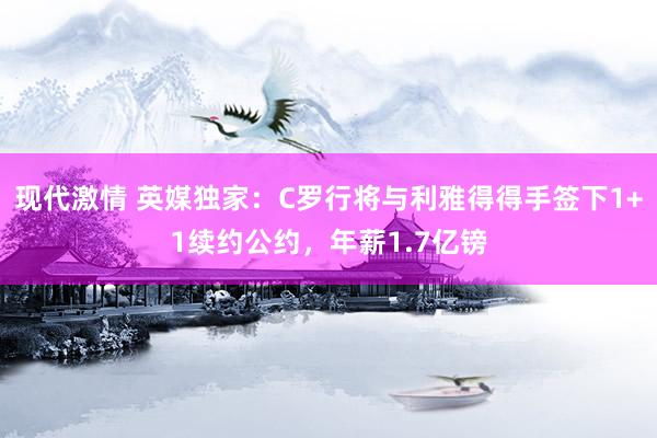 现代激情 英媒独家：C罗行将与利雅得得手签下1+1续约公约，年薪1.7亿镑