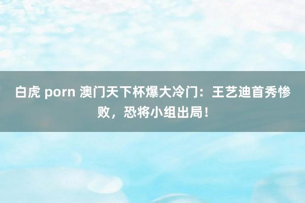 白虎 porn 澳门天下杯爆大冷门：王艺迪首秀惨败，恐将小组出局！