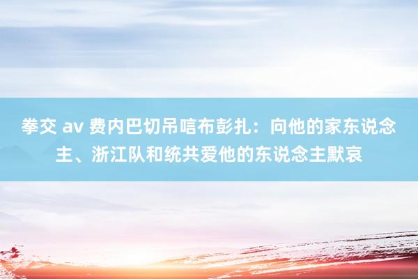 拳交 av 费内巴切吊唁布彭扎：向他的家东说念主、浙江队和统共爱他的东说念主默哀