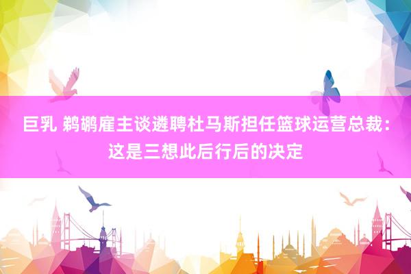巨乳 鹈鹕雇主谈遴聘杜马斯担任篮球运营总裁：这是三想此后行后的决定