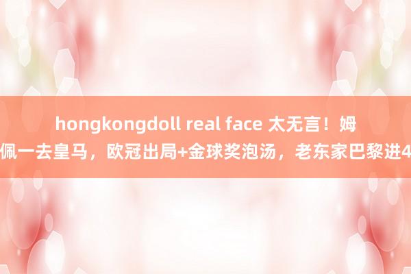 hongkongdoll real face 太无言！姆巴佩一去皇马，欧冠出局+金球奖泡汤，老东家巴黎进4强