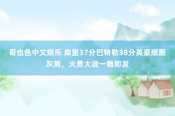 哥也色中文娱乐 库里37分巴特勒38分英豪顺服灰熊，火勇大战一触即发