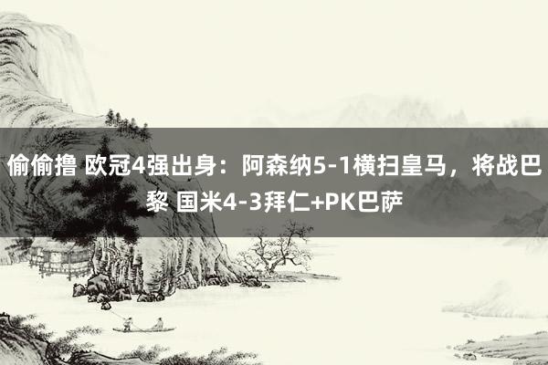 偷偷撸 欧冠4强出身：阿森纳5-1横扫皇马，将战巴黎 国米4-3拜仁+PK巴萨
