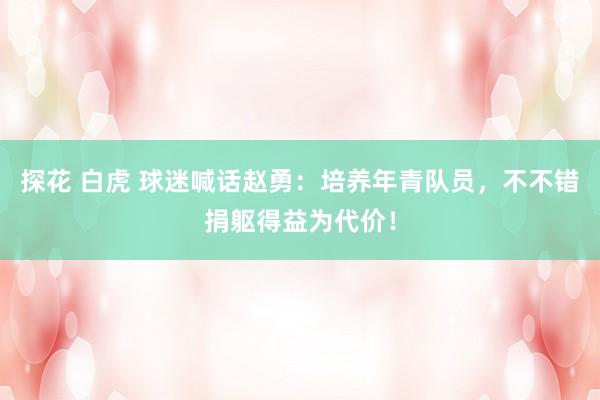 探花 白虎 球迷喊话赵勇：培养年青队员，不不错捐躯得益为代价！