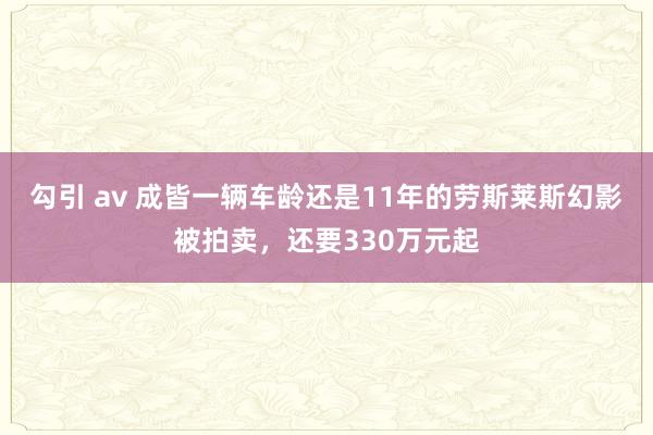 勾引 av 成皆一辆车龄还是11年的劳斯莱斯幻影被拍卖，还要330万元起