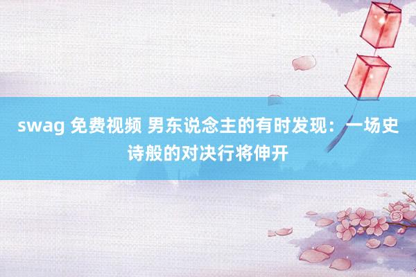 swag 免费视频 男东说念主的有时发现：一场史诗般的对决行将伸开