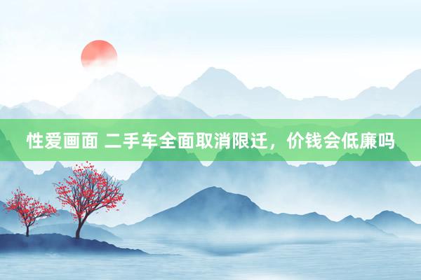 性爱画面 二手车全面取消限迁，价钱会低廉吗