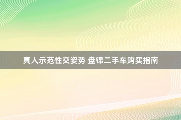 真人示范性交姿势 盘锦二手车购买指南