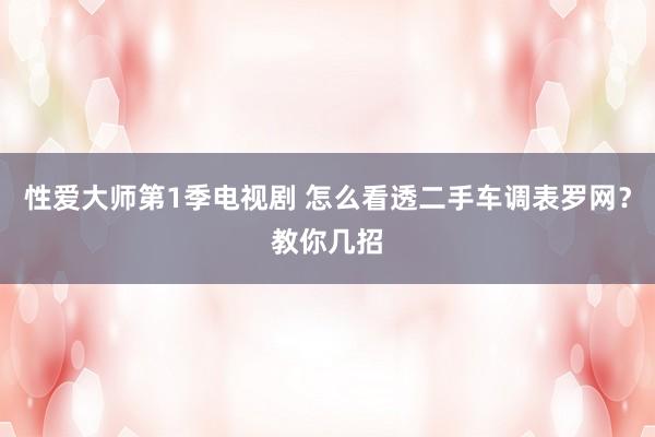 性爱大师第1季电视剧 怎么看透二手车调表罗网？教你几招