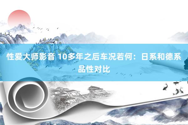 性爱大师影音 10多年之后车况若何：日系和德系品性对比