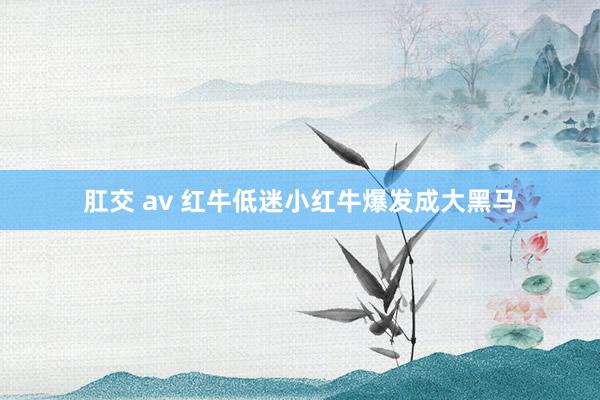 肛交 av 红牛低迷小红牛爆发成大黑马