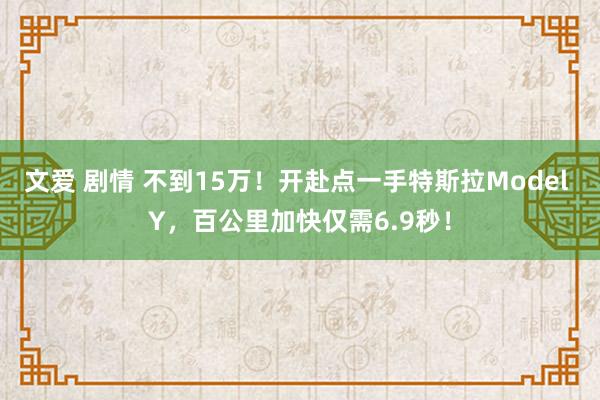 文爱 剧情 不到15万！开赴点一手特斯拉Model Y，百公里加快仅需6.9秒！