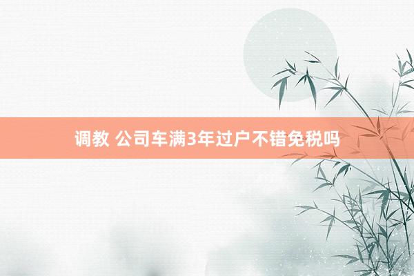 调教 公司车满3年过户不错免税吗