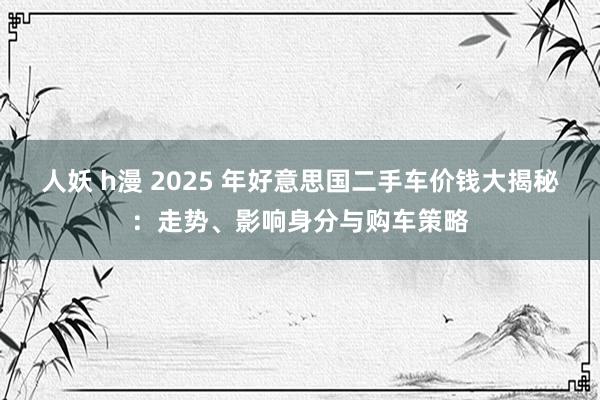 人妖 h漫 2025 年好意思国二手车价钱大揭秘：走势、影响身分与购车策略