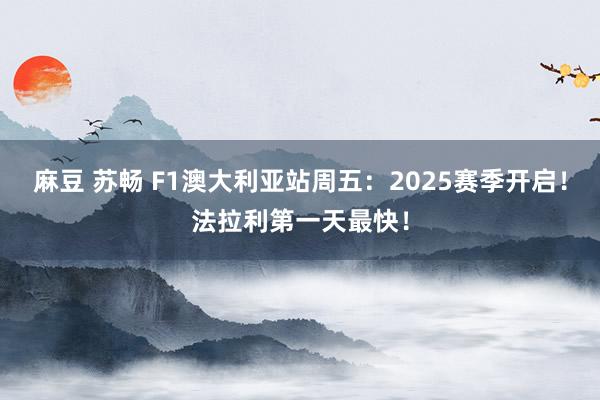 麻豆 苏畅 F1澳大利亚站周五：2025赛季开启！法拉利第一天最快！