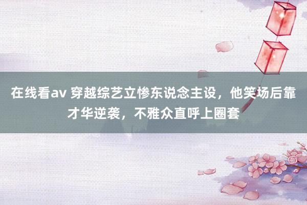 在线看av 穿越综艺立惨东说念主设，他笑场后靠才华逆袭，不雅众直呼上圈套
