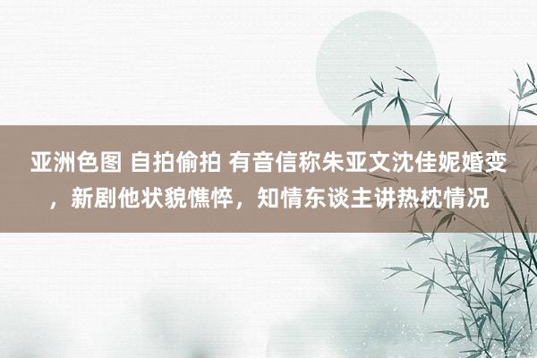 亚洲色图 自拍偷拍 有音信称朱亚文沈佳妮婚变，新剧他状貌憔悴，知情东谈主讲热枕情况