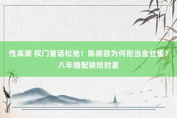 性高潮 权门童话松弛！陈德容为何拒当金丝雀？八年婚配输给时差