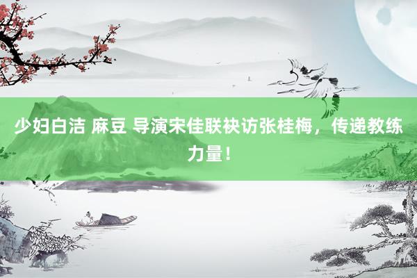 少妇白洁 麻豆 导演宋佳联袂访张桂梅，传递教练力量！