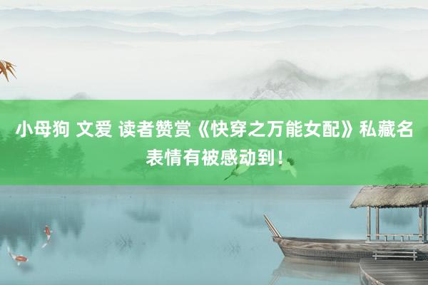 小母狗 文爱 读者赞赏《快穿之万能女配》私藏名表情有被感动到！