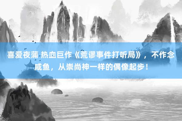 喜爱夜蒲 热血巨作《荒谬事件打听局》，不作念咸鱼，从崇尚神一样的偶像起步！