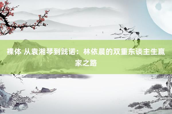 裸体 从袁湘琴到践诺：林依晨的双重东谈主生赢家之路