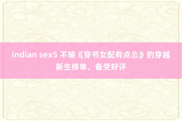 indian sex5 不输《穿书女配有点怂》的穿越新生榜单，备受好评