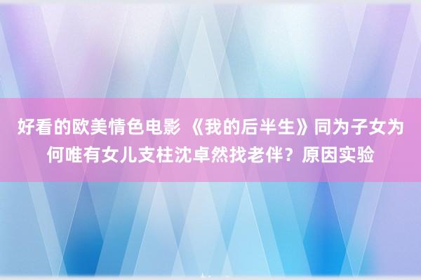 好看的欧美情色电影 《我的后半生》同为子女为何唯有女儿支柱沈卓然找老伴？原因实验