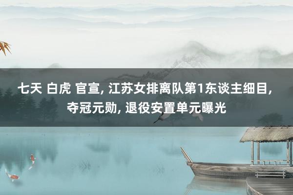 七天 白虎 官宣, 江苏女排离队第1东谈主细目, 夺冠元勋, 退役安置单元曝光