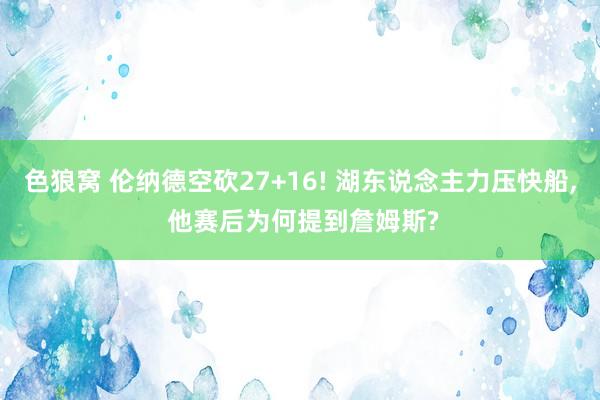 色狼窝 伦纳德空砍27+16! 湖东说念主力压快船, 他赛后为何提到詹姆斯?