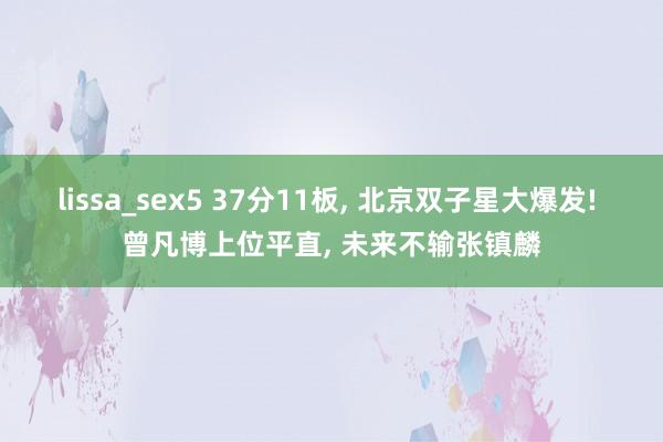 lissa_sex5 37分11板, 北京双子星大爆发! 曾凡博上位平直, 未来不输张镇麟