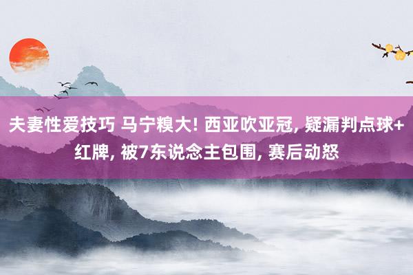 夫妻性爱技巧 马宁糗大! 西亚吹亚冠, 疑漏判点球+红牌, 被7东说念主包围, 赛后动怒