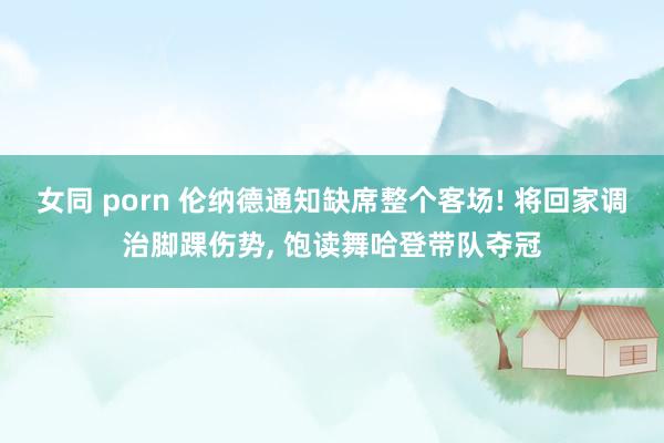 女同 porn 伦纳德通知缺席整个客场! 将回家调治脚踝伤势, 饱读舞哈登带队夺冠