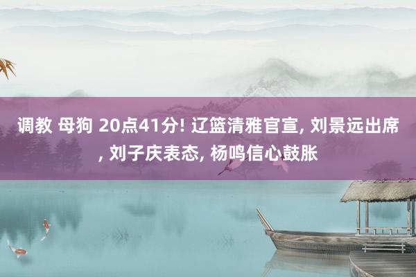 调教 母狗 20点41分! 辽篮清雅官宣, 刘景远出席, 刘子庆表态, 杨鸣信心鼓胀