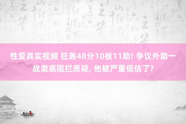性爱真实视频 狂轰48分10板11助! 争议外助一战澈底阻拦质疑, 他被严重低估了?