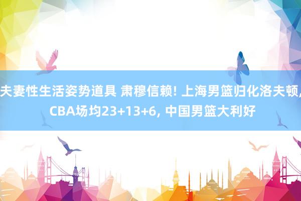 夫妻性生活姿势道具 肃穆信赖! 上海男篮归化洛夫顿, CBA场均23+13+6, 中国男篮大利好