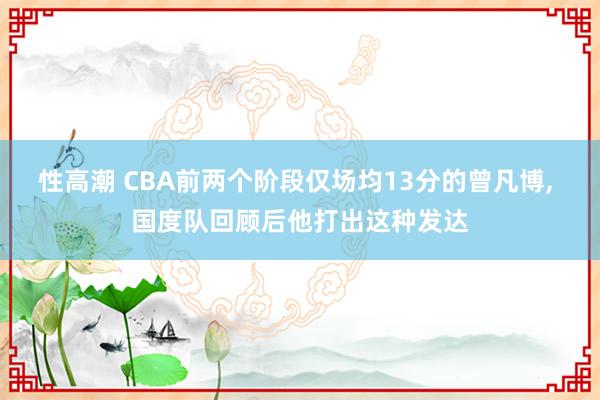 性高潮 CBA前两个阶段仅场均13分的曾凡博, 国度队回顾后他打出这种发达