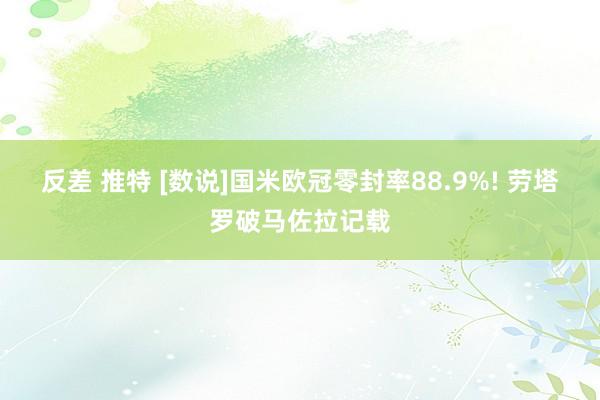 反差 推特 [数说]国米欧冠零封率88.9%! 劳塔罗破马佐拉记载