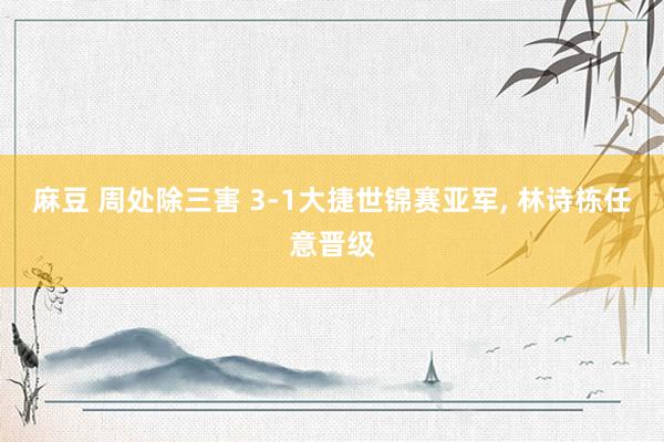 麻豆 周处除三害 3-1大捷世锦赛亚军, 林诗栋任意晋级
