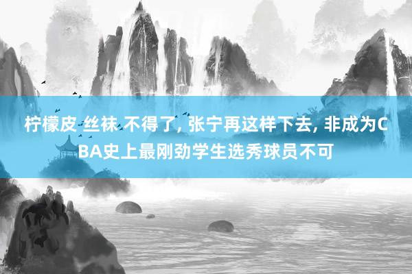 柠檬皮 丝袜 不得了, 张宁再这样下去, 非成为CBA史上最刚劲学生选秀球员不可