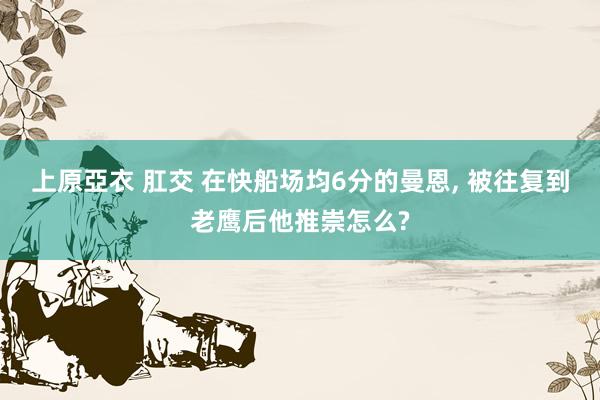 上原亞衣 肛交 在快船场均6分的曼恩, 被往复到老鹰后他推崇怎么?