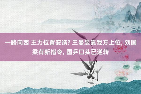 一路向西 主力位置安靖? 王曼昱靠我方上位, 刘国梁有新指令, 国乒口头已逆转
