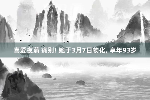 喜爱夜蒲 痛别! 她于3月7日物化, 享年93岁